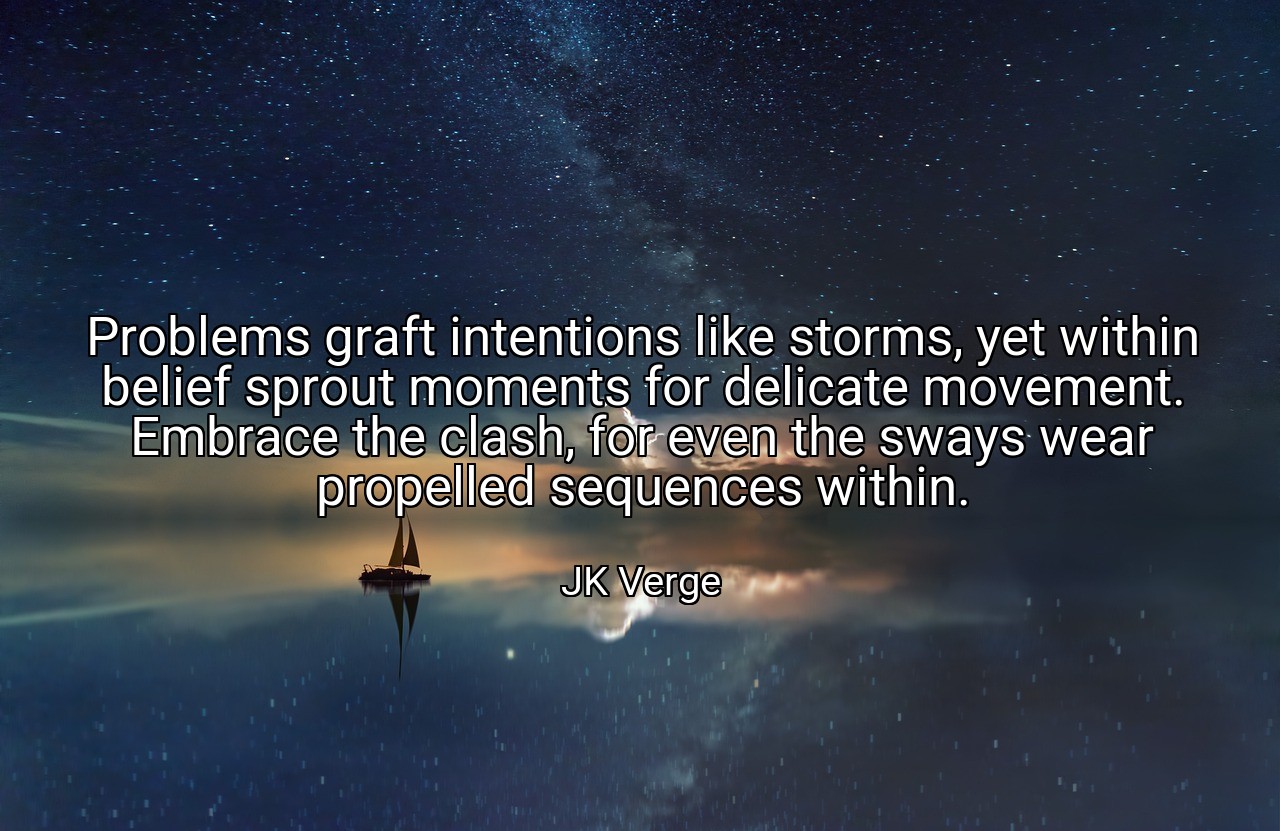 Problems graft intentions like storms, yet within belief sprout moments for delicate movement. Embrace the clash, for even the sways wear propelled sequences within. - JK Verge