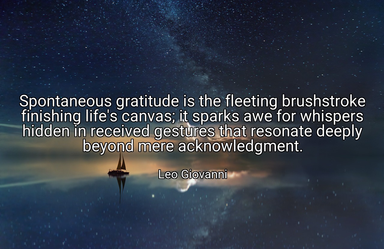 Spontaneous gratitude is the fleeting brushstroke finishing life's canvas; it sparks awe for whispers hidden in received gestures that resonate deeply beyond mere acknowledgment. - Leo Giovanni