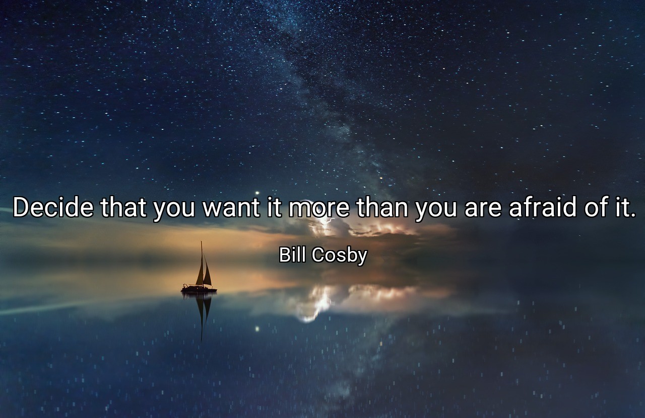 Decide that you want it more than you are afraid of it. - Bill Cosby