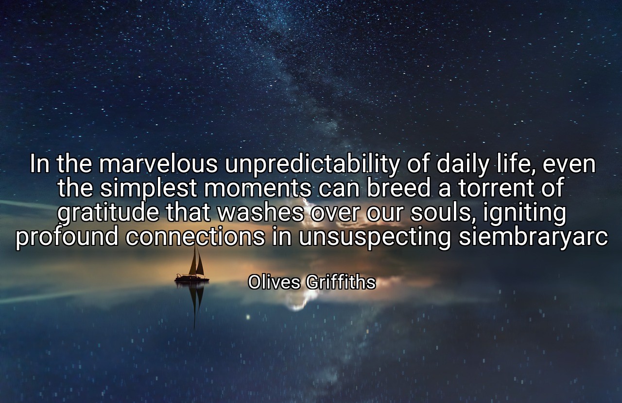 In the marvelous unpredictability of daily life, even the simplest moments can breed a torrent of gratitude that washes over our souls, igniting profound connections in unsuspecting siembraryarc - Olives Griffiths