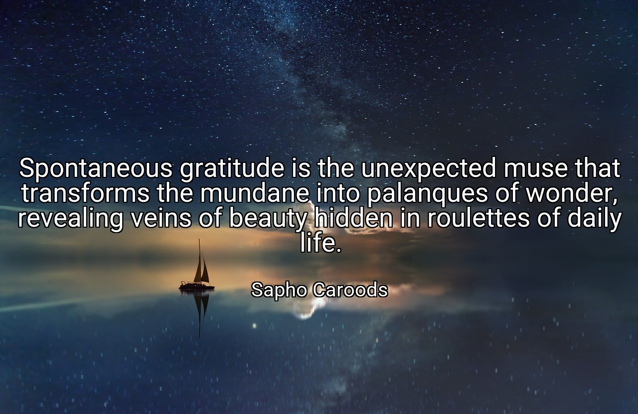 Spontaneous gratitude is the unexpected muse that transforms the mundane into palanques of wonder, revealing veins of beauty hidden in roulettes of daily life. - Sapho Caroods