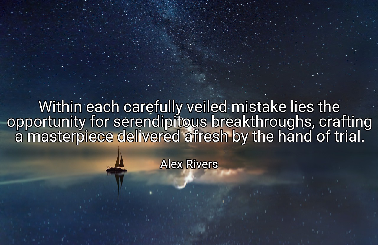 Within each carefully veiled mistake lies the opportunity for serendipitous breakthroughs, crafting a masterpiece delivered afresh by the hand of trial. - Alex Rivers