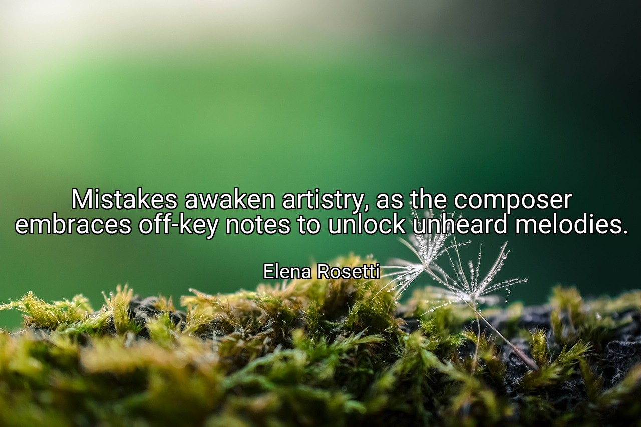 Mistakes awaken artistry, as the composer embraces off-key notes to unlock unheard melodies. - Elena Rosetti