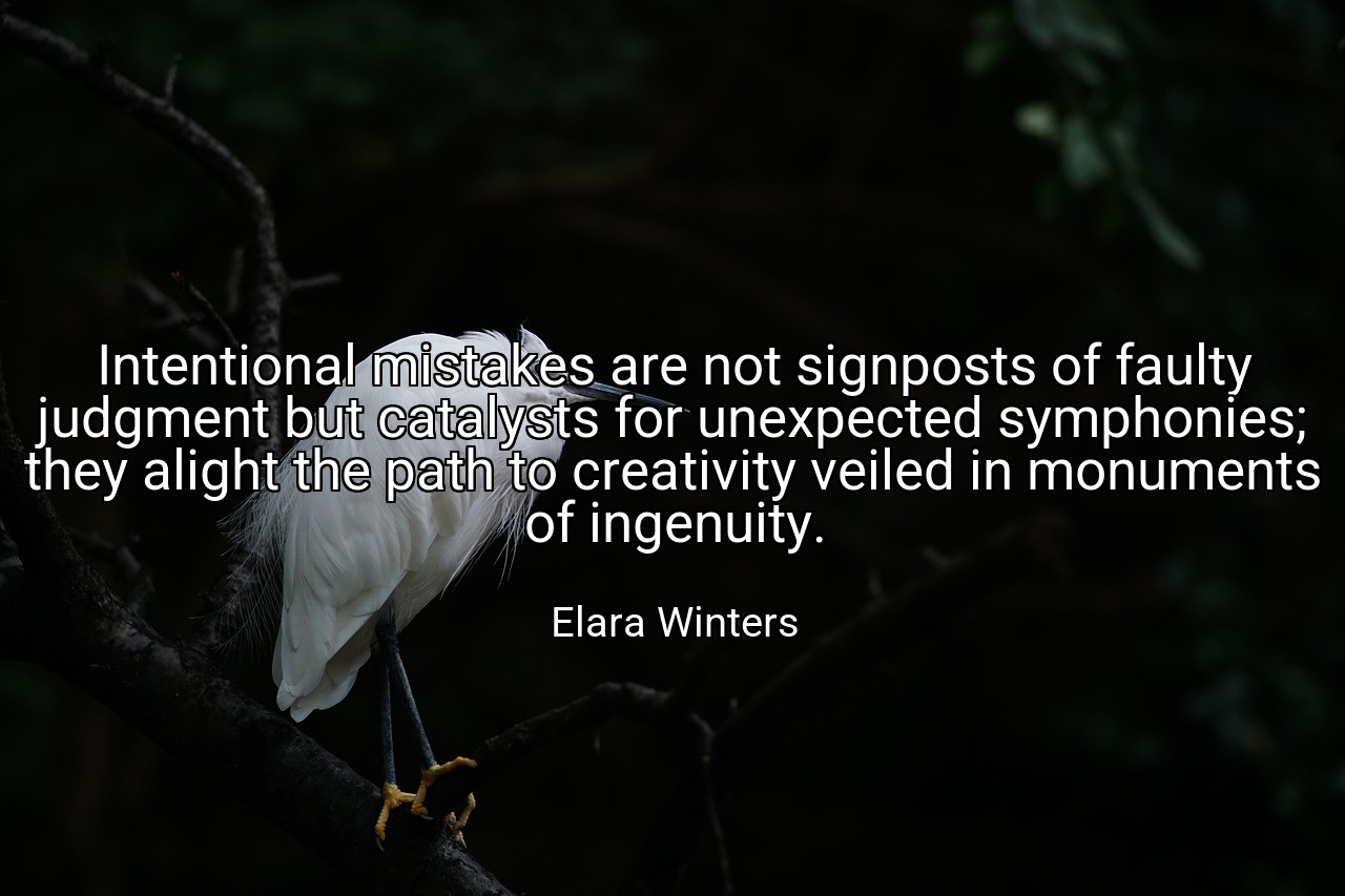 Intentional mistakes are not signposts of faulty judgment but catalysts for unexpected symphonies; they alight the path to creativity veiled in monuments of ingenuity. - Elara Winters