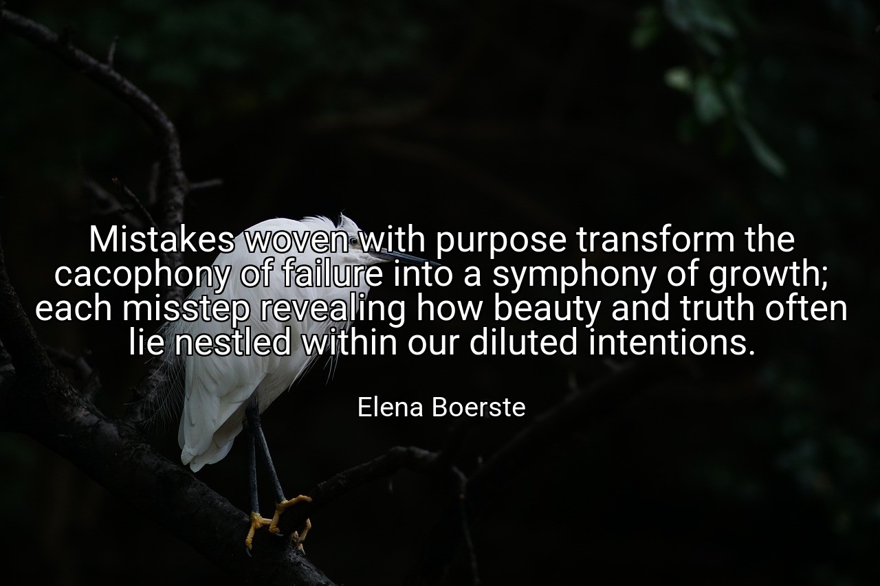 Mistakes woven with purpose transform the cacophony of failure into a symphony of growth; each misstep revealing how beauty and truth often lie nestled within our diluted intentions. - Elena Boerste