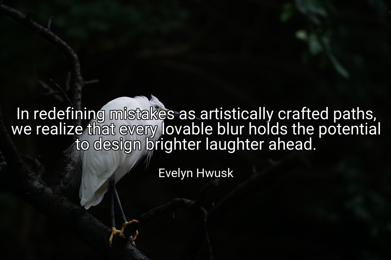 In redefining mistakes as artistically crafted paths, we realize that every lovable blur holds the potential to design brighter laughter ahead. - Evelyn Hwusk