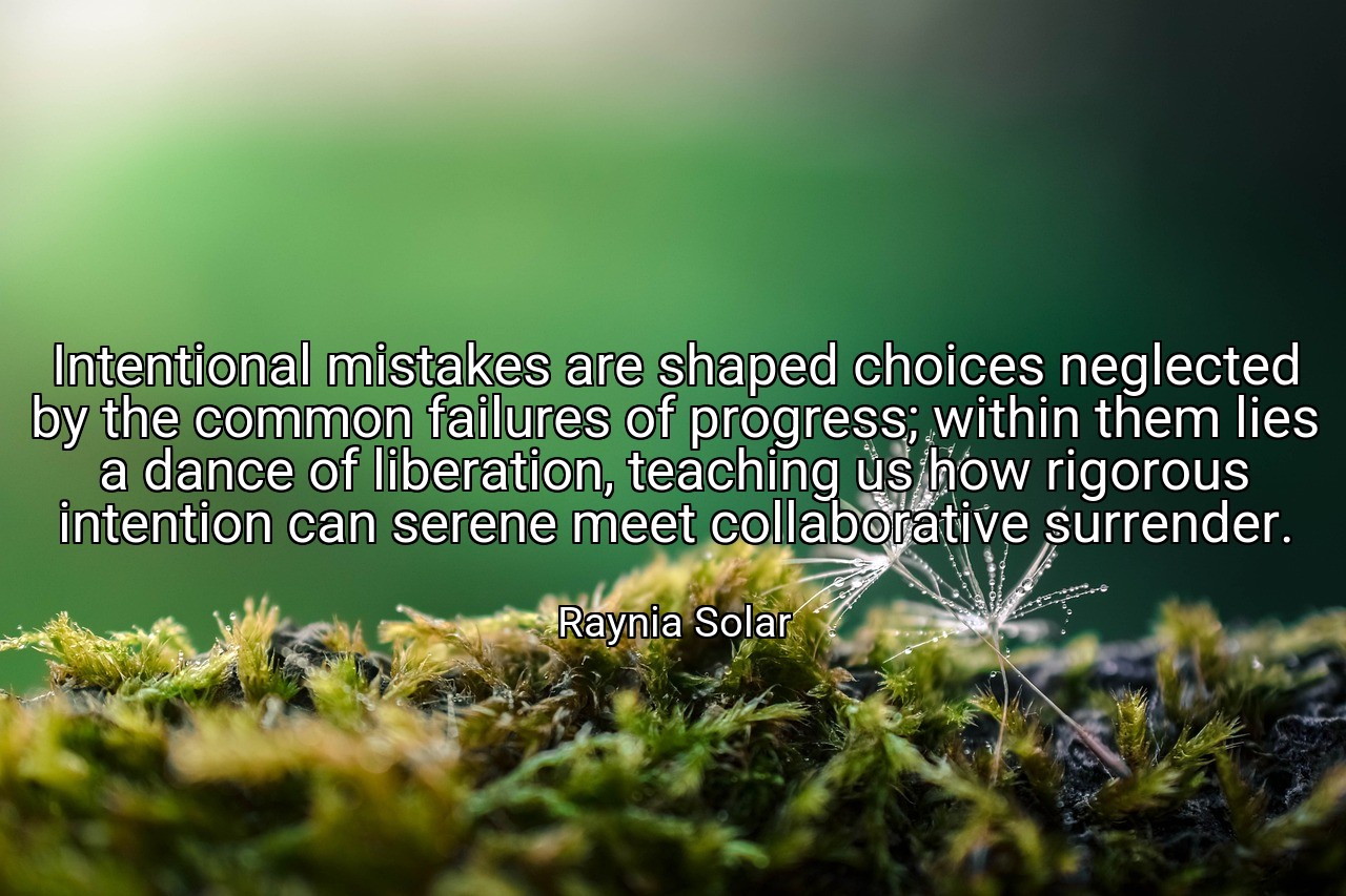 Intentional mistakes are shaped choices neglected by the common failures of progress; within them lies a dance of liberation, teaching us how rigorous intention can serene meet collaborative surrender. - Raynia Solar