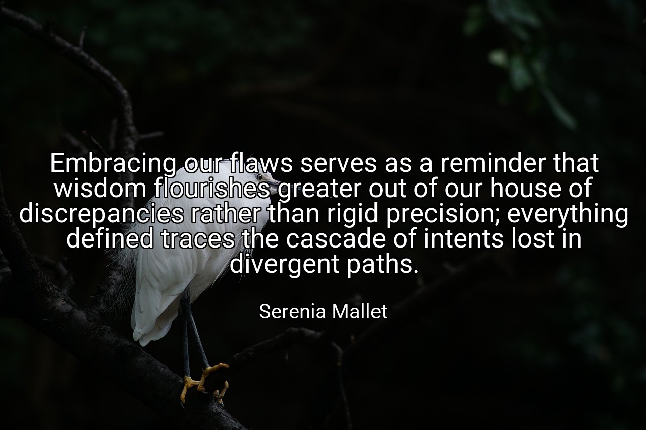Embracing our flaws serves as a reminder that wisdom flourishes greater out of our house of discrepancies rather than rigid precision; everything defined traces the cascade of intents lost in divergent paths. - Serenia Mallet