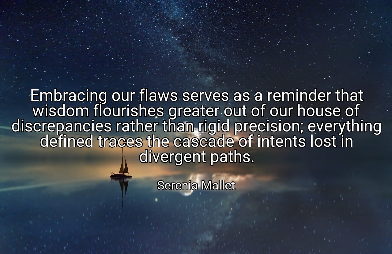 Embracing our flaws serves as a reminder that wisdom flourishes greater out of our house of discrepancies rather than rigid precision; everything defined traces the cascade of intents lost in divergent paths. - Serenia Mallet