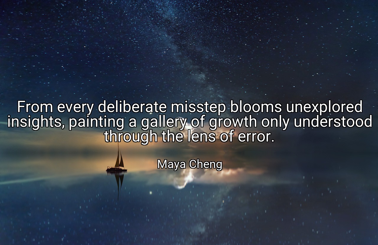 From every deliberate misstep blooms unexplored insights, painting a gallery of growth only understood through the lens of error. - Maya Cheng