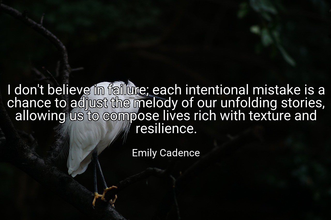 I don't believe in failure; each intentional mistake is a chance to adjust the melody of our unfolding stories, allowing us to compose lives rich with texture and resilience. - Emily Cadence