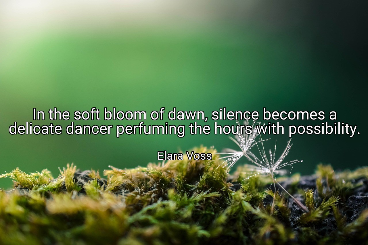 In the soft bloom of dawn, silence becomes a delicate dancer perfuming the hours with possibility. - Elara Voss