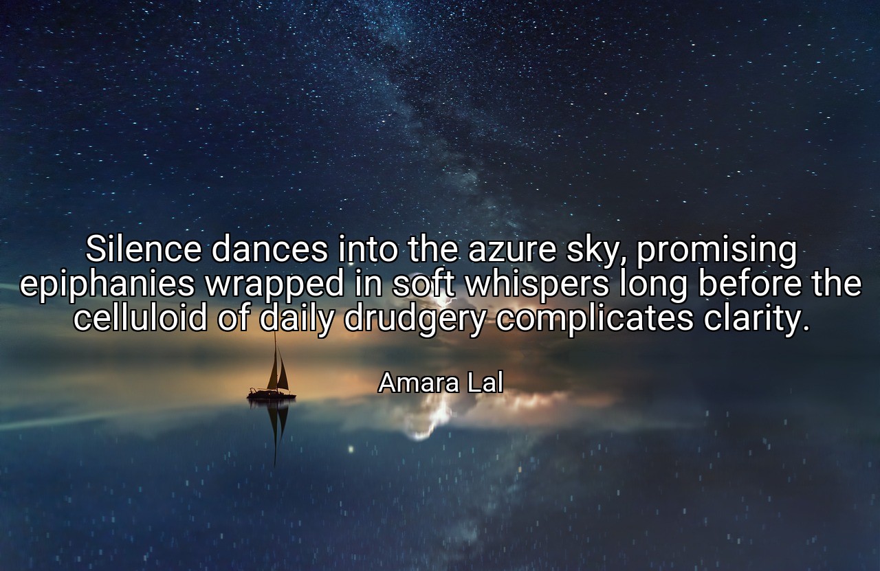Silence dances into the azure sky, promising epiphanies wrapped in soft whispers long before the celluloid of daily drudgery complicates clarity. - Amara Lal