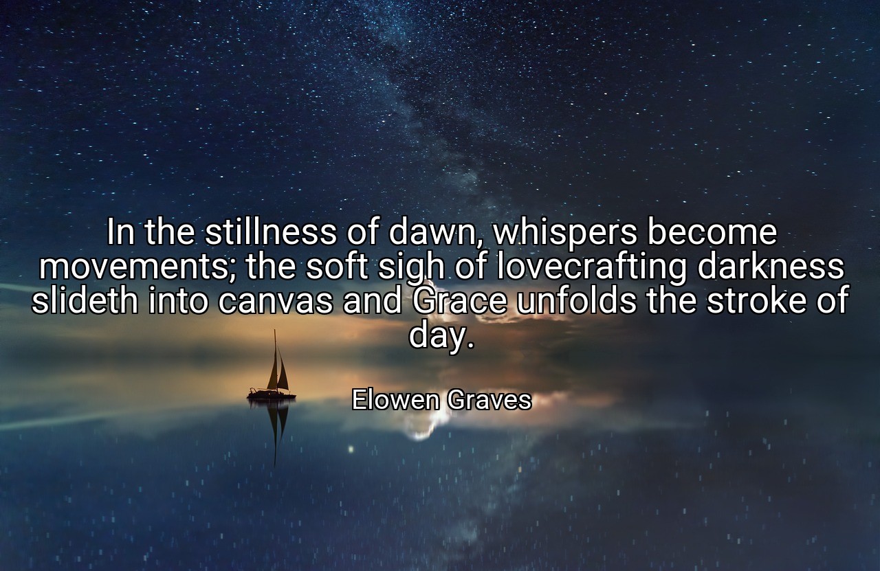 In the stillness of dawn, whispers become movements; the soft sigh of lovecrafting darkness slideth into canvas and Grace unfolds the stroke of day. - Elowen Graves