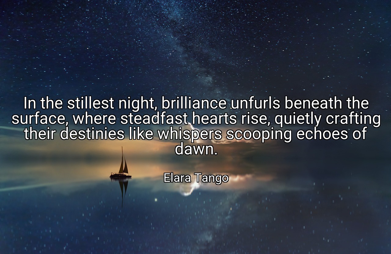 In the stillest night, brilliance unfurls beneath the surface, where steadfast hearts rise, quietly crafting their destinies like whispers scooping echoes of dawn. - Elara Tango