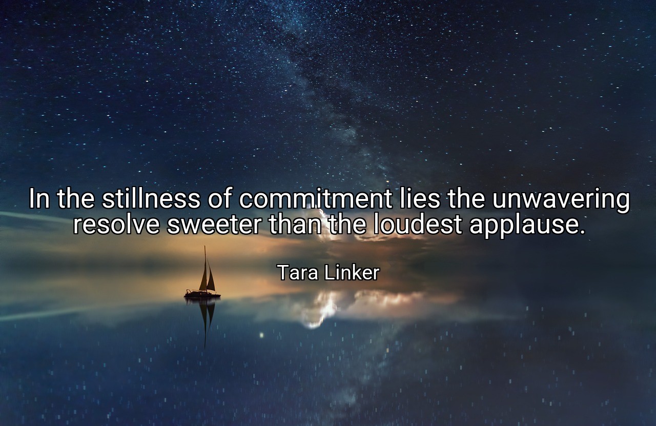 In the stillness of commitment lies the unwavering resolve sweeter than the loudest applause. - Tara Linker