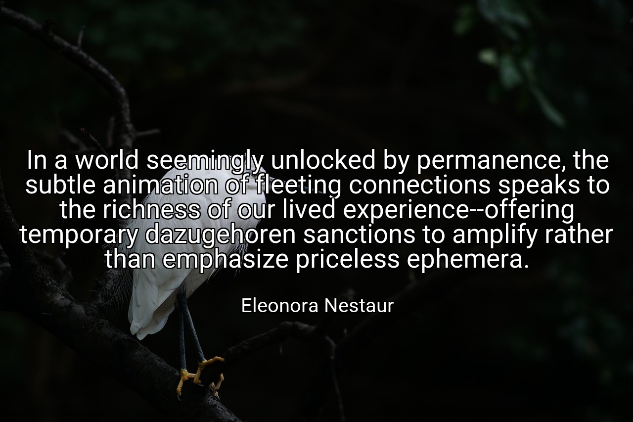 In a world seemingly unlocked by permanence, the subtle animation of fleeting connections speaks to the richness of our lived experience--offering temporary dazugehoren sanctions to amplify rather than emphasize priceless ephemera. - Eleonora Nestaur