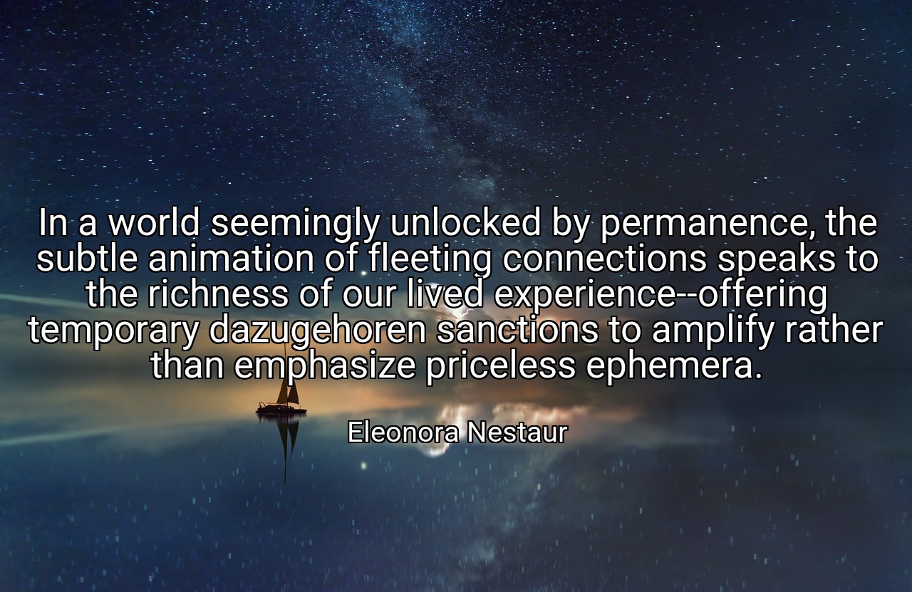 In a world seemingly unlocked by permanence, the subtle animation of fleeting connections speaks to the richness of our lived experience--offering temporary dazugehoren sanctions to amplify rather than emphasize priceless ephemera. - Eleonora Nestaur