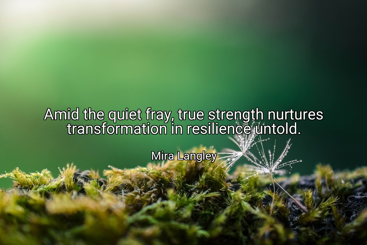 Amid the quiet fray, true strength nurtures transformation in resilience untold. - Mira Langley