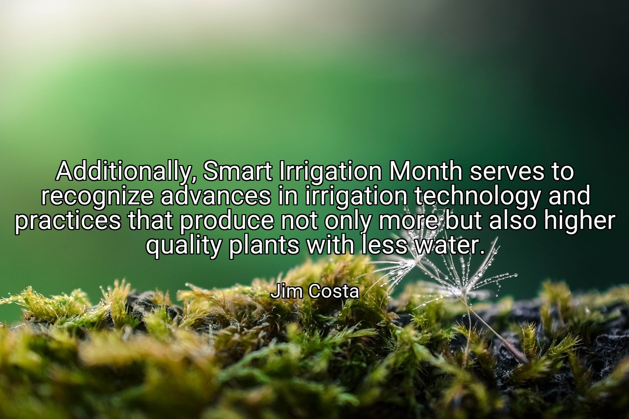 Additionally, Smart Irrigation Month serves to recognize advances in irrigation technology and practices that produce not only more but also higher quality plants with less water. - Jim Costa
