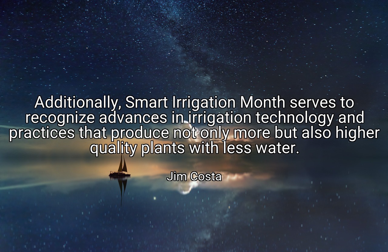 Additionally, Smart Irrigation Month serves to recognize advances in irrigation technology and practices that produce not only more but also higher quality plants with less water. - Jim Costa