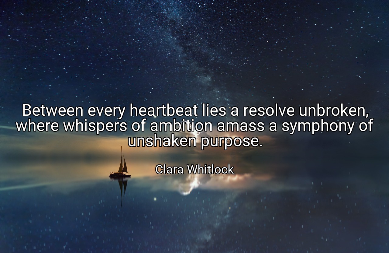 Between every heartbeat lies a resolve unbroken, where whispers of ambition amass a symphony of unshaken purpose. - Clara Whitlock