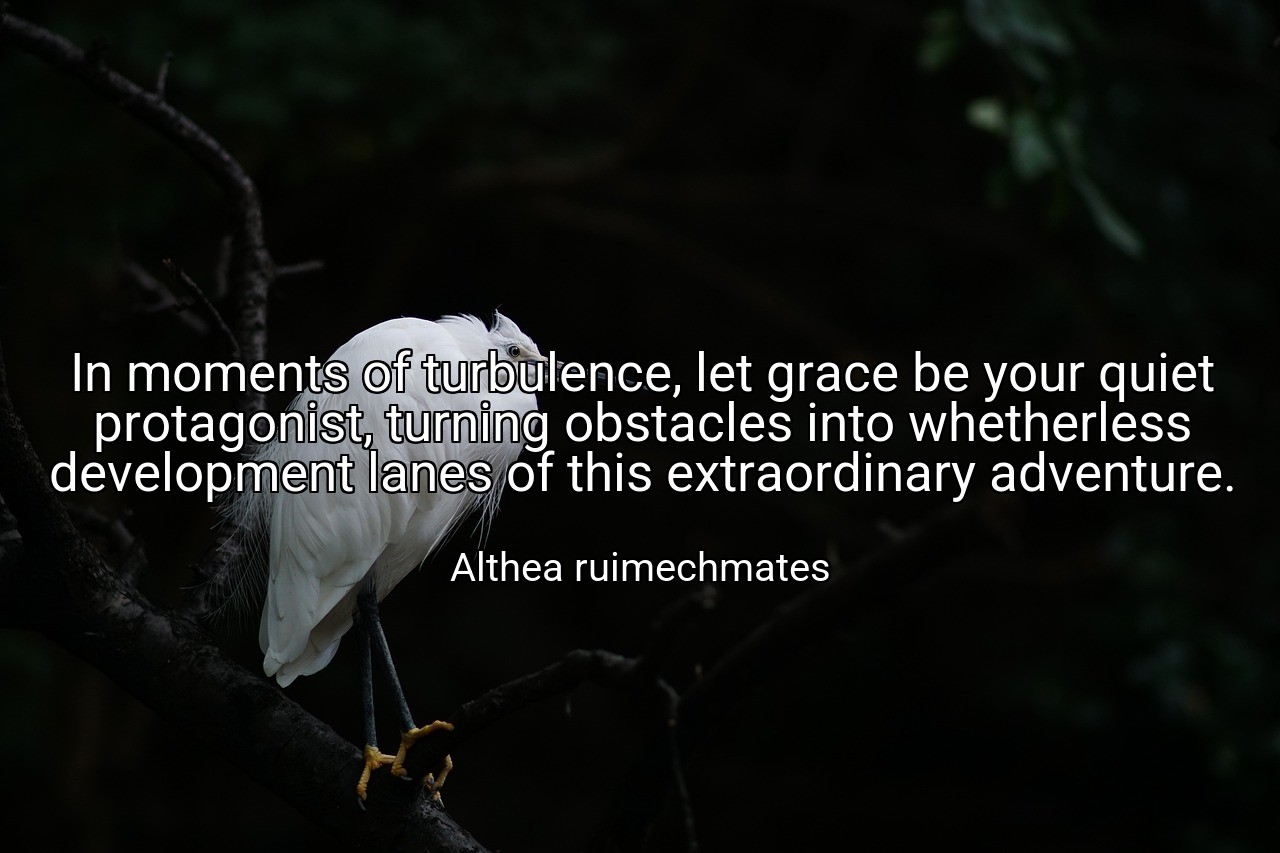 In moments of turbulence, let grace be your quiet protagonist, turning obstacles into whetherless development lanes of this extraordinary adventure. - Althea ruimechmates