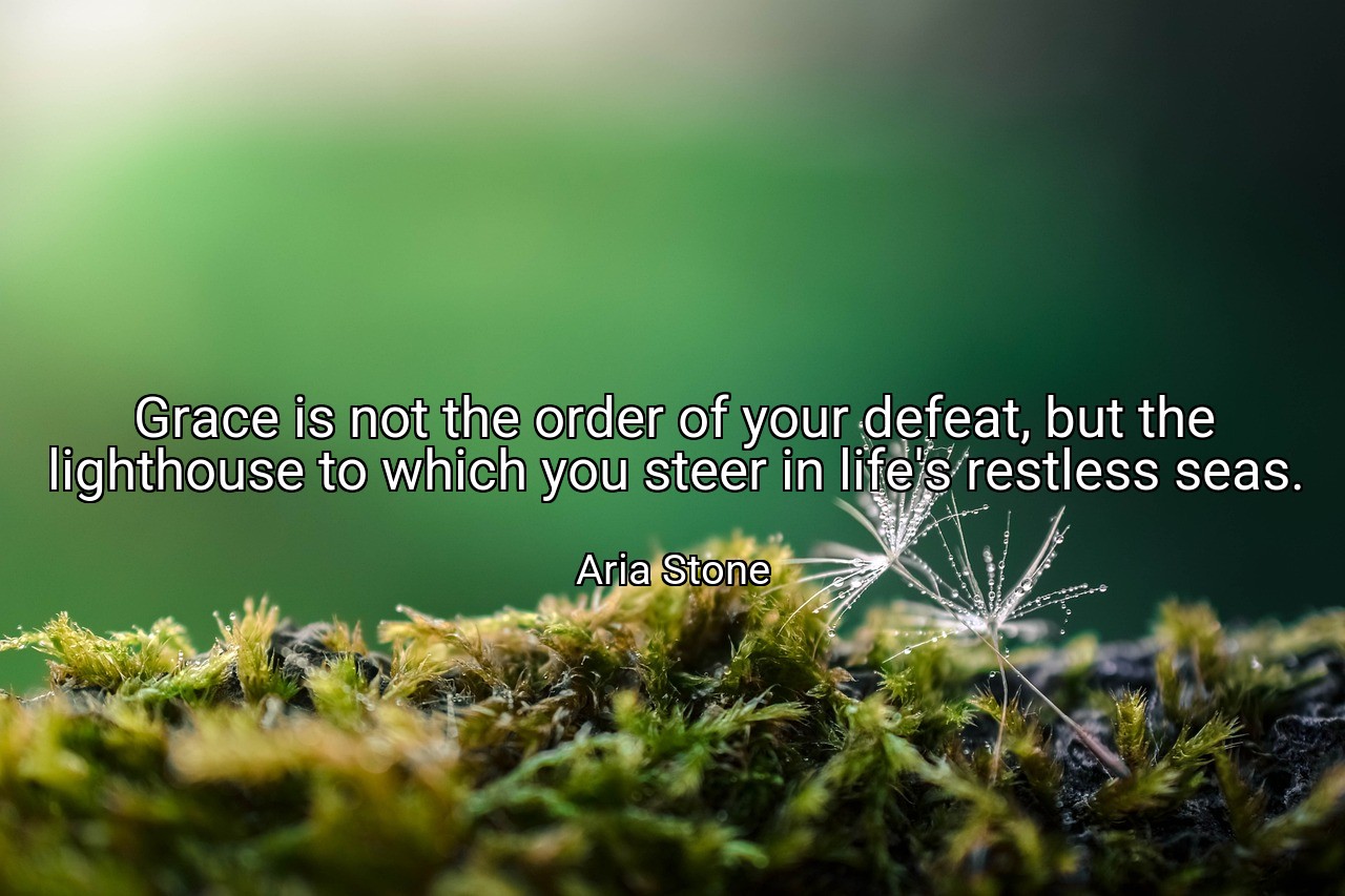 Grace is not the order of your defeat, but the lighthouse to which you steer in life's restless seas. - Aria Stone