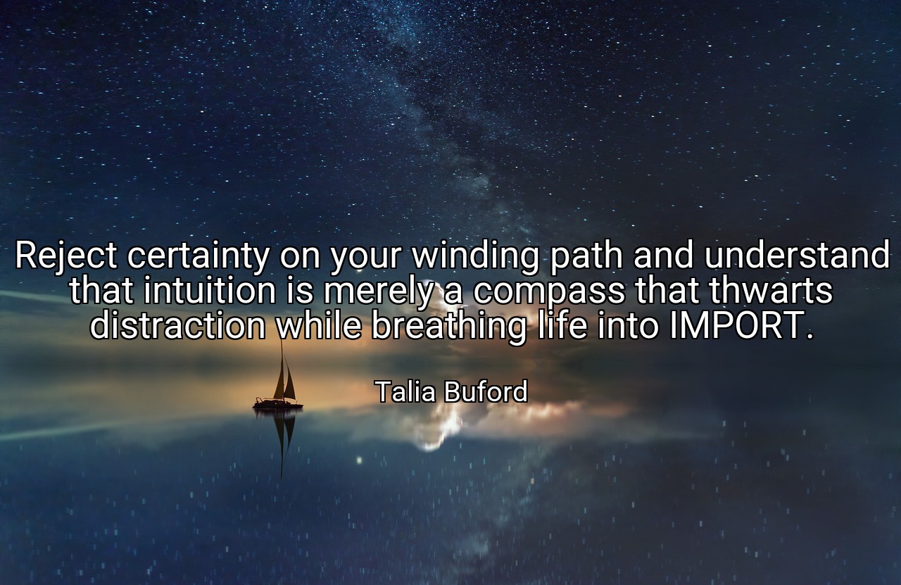 Reject certainty on your winding path and understand that intuition is merely a compass that thwarts distraction while breathing life into IMPORT. - Talia Buford