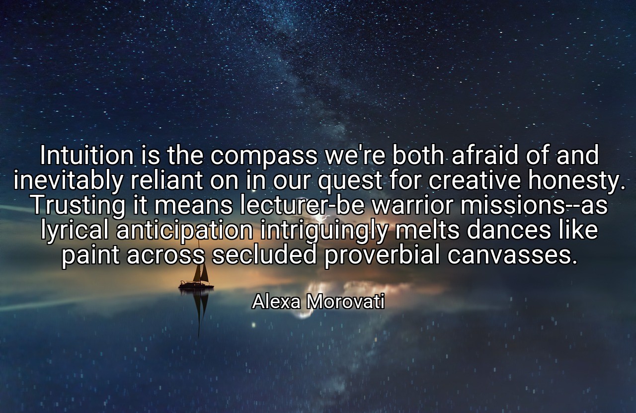Intuition is the compass we're both afraid of and inevitably reliant on in our quest for creative honesty. Trusting it means lecturer-be warrior missions--as lyrical anticipation intriguingly melts dances like paint across secluded proverbial canvasses. - Alexa Morovati