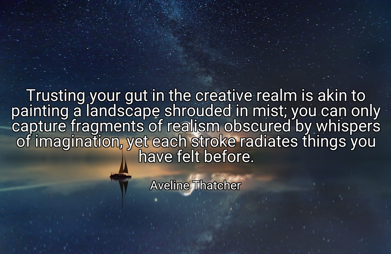 Trusting your gut in the creative realm is akin to painting a landscape shrouded in mist; you can only capture fragments of realism obscured by whispers of imagination, yet each stroke radiates things you have felt before. - Aveline Thatcher