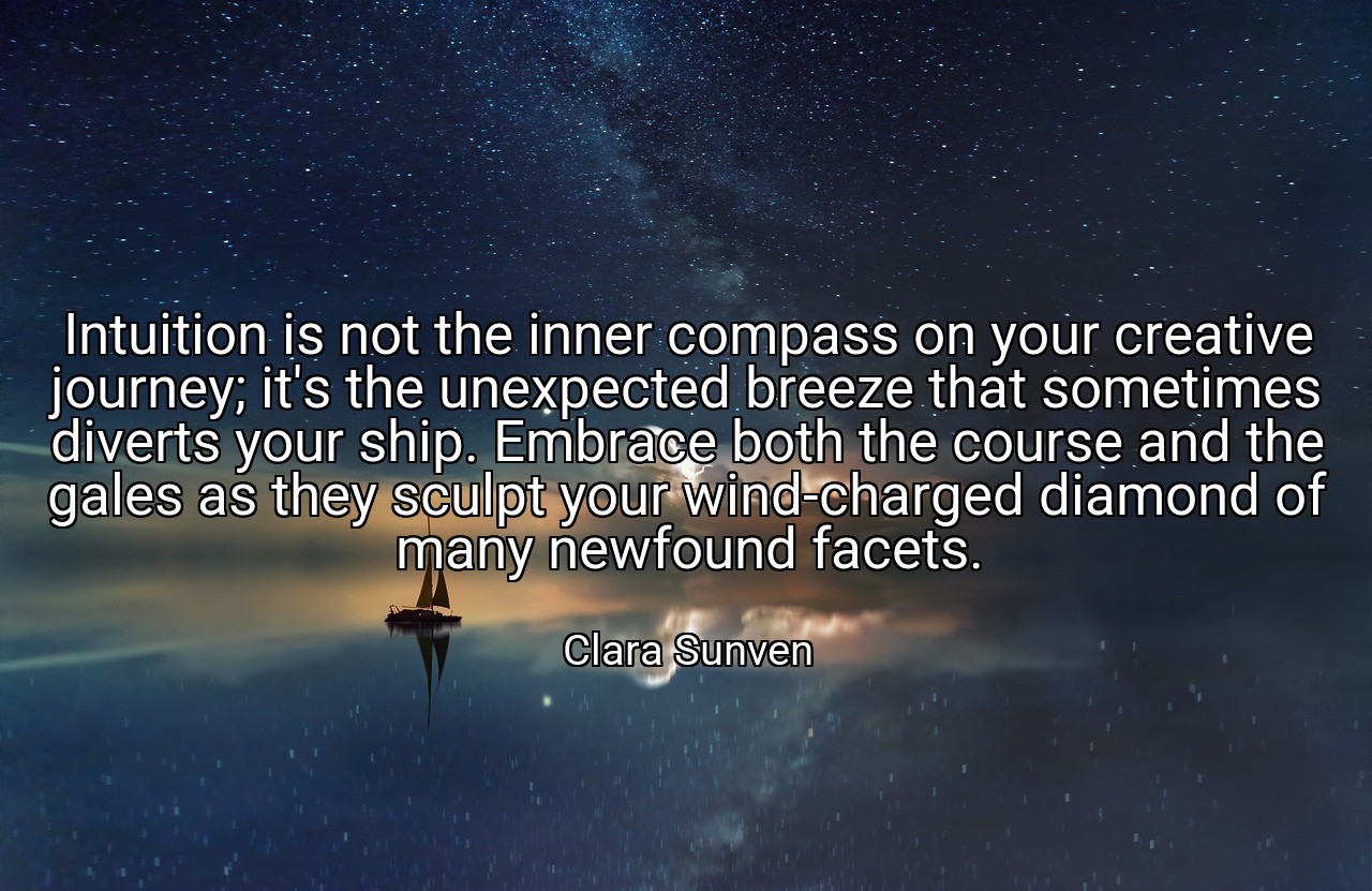 Intuition is not the inner compass on your creative journey; it's the unexpected breeze that sometimes diverts your ship. Embrace both the course and the gales as they sculpt your wind-charged diamond of many newfound facets. - Clara Sunven
