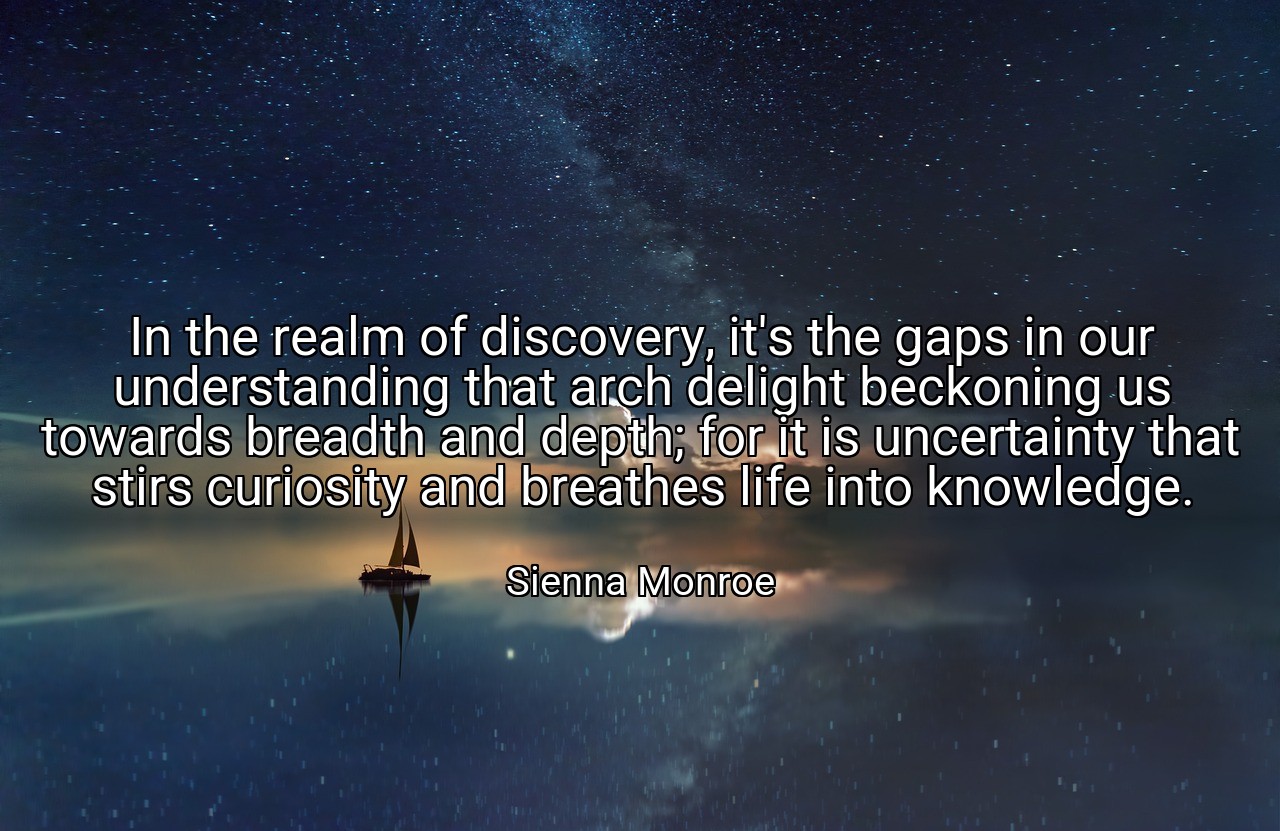 In the realm of discovery, it's the gaps in our understanding that arch delight beckoning us towards breadth and depth; for it is uncertainty that stirs curiosity and breathes life into knowledge. - Sienna Monroe