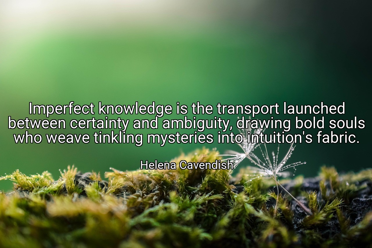 Imperfect knowledge is the transport launched between certainty and ambiguity, drawing bold souls who weave tinkling mysteries into intuition's fabric. - Helena Cavendish