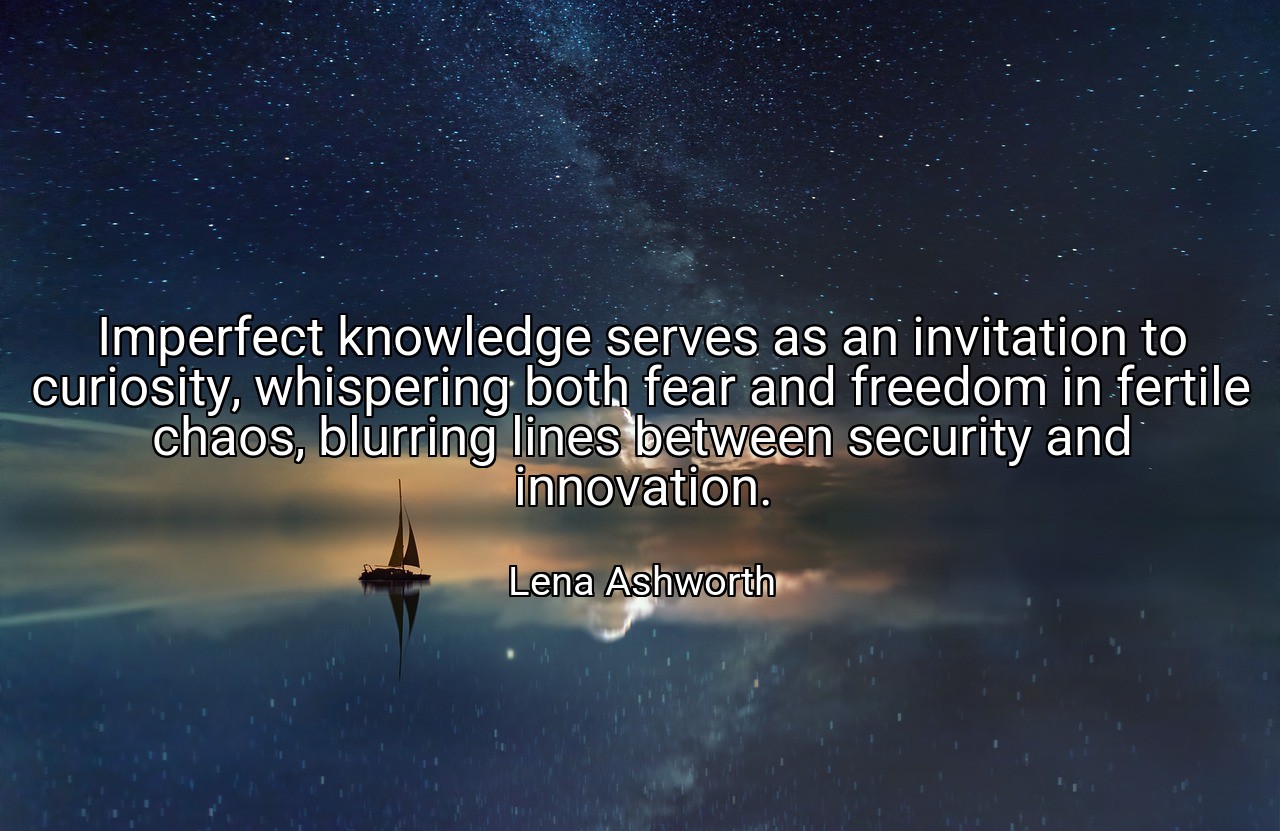 Imperfect knowledge serves as an invitation to curiosity, whispering both fear and freedom in fertile chaos, blurring lines between security and innovation. - Lena Ashworth