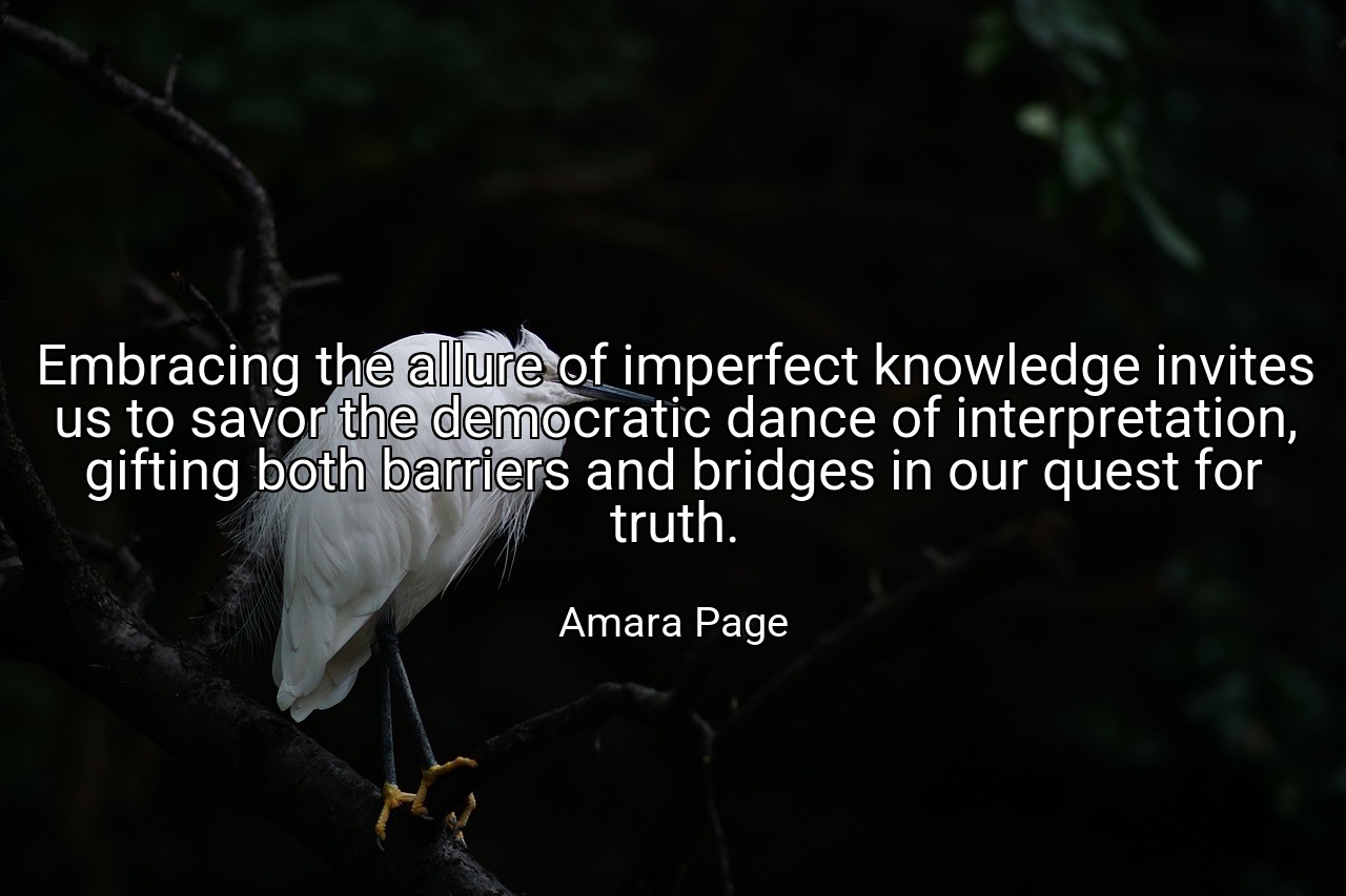 Embracing the allure of imperfect knowledge invites us to savor the democratic dance of interpretation, gifting both barriers and bridges in our quest for truth. - Amara Page