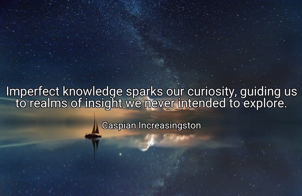 Imperfect knowledge sparks our curiosity, guiding us to realms of insight we never intended to explore. - Caspian Increasingston