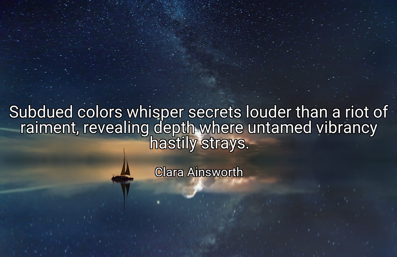 Subdued colors whisper secrets louder than a riot of raiment, revealing depth where untamed vibrancy hastily strays. - Clara Ainsworth