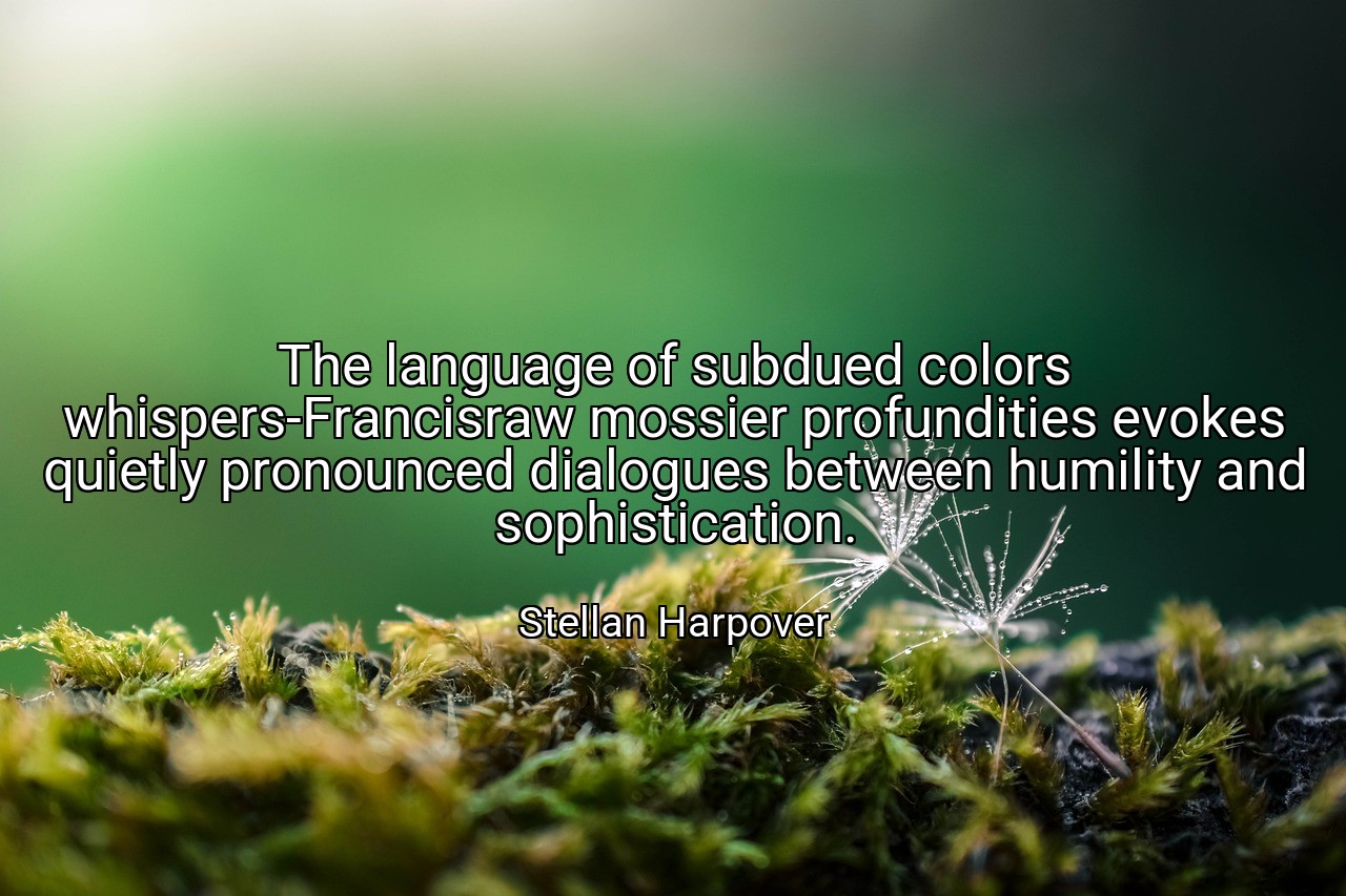 The language of subdued colors whispers-Francisraw mossier profundities evokes quietly pronounced dialogues between humility and sophistication. - Stellan Harpover