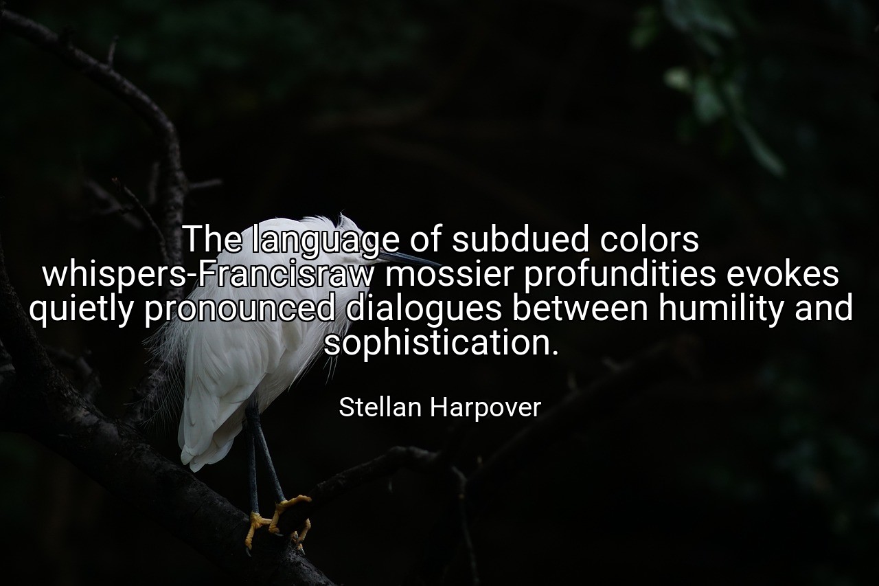 The language of subdued colors whispers-Francisraw mossier profundities evokes quietly pronounced dialogues between humility and sophistication. - Stellan Harpover