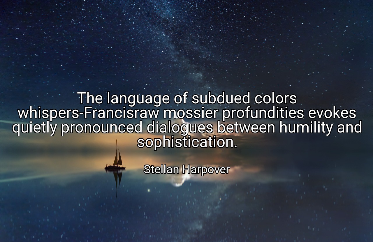 The language of subdued colors whispers-Francisraw mossier profundities evokes quietly pronounced dialogues between humility and sophistication. - Stellan Harpover