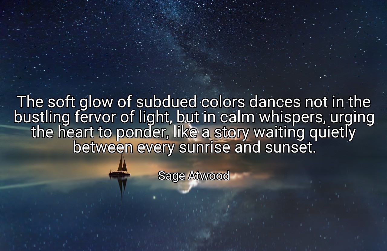The soft glow of subdued colors dances not in the bustling fervor of light, but in calm whispers, urging the heart to ponder, like a story waiting quietly between every sunrise and sunset. - Sage Atwood