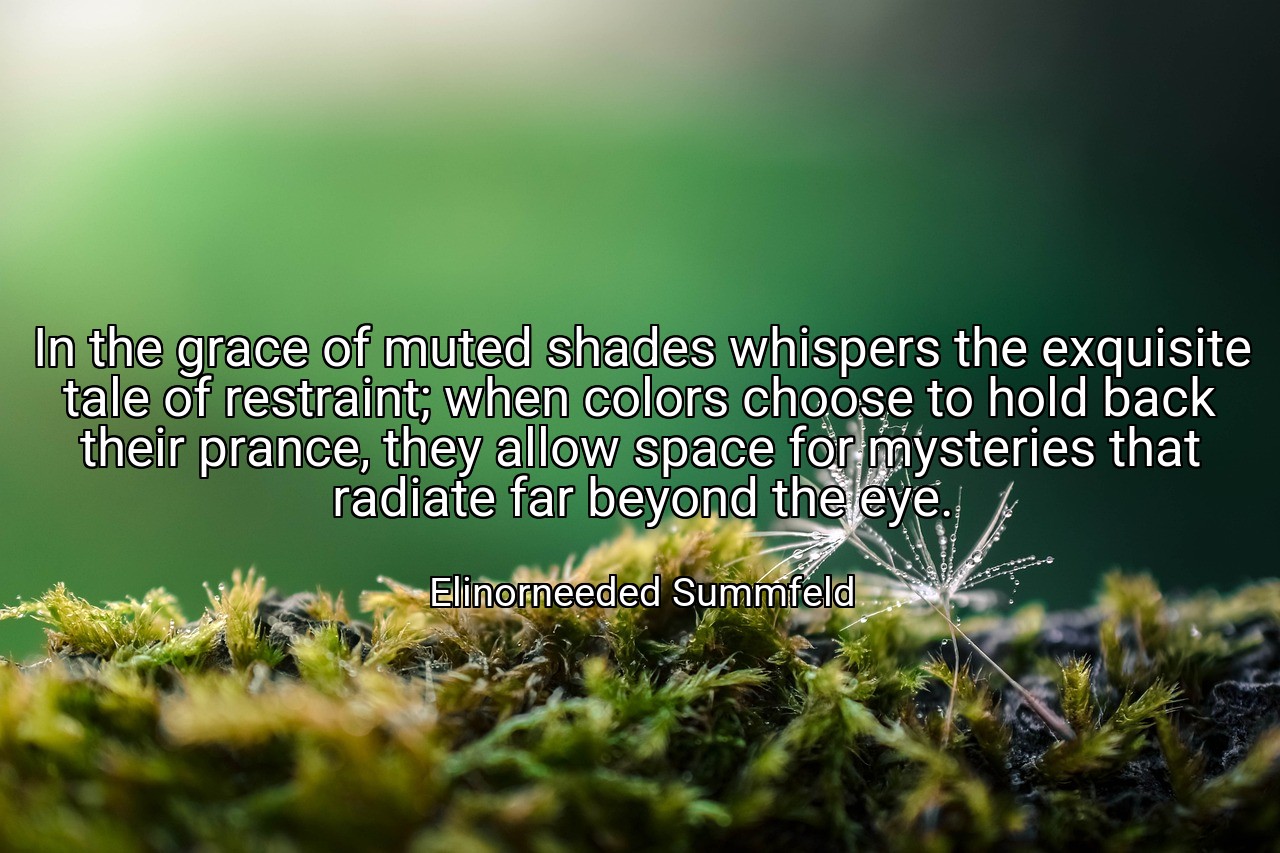 In the grace of muted shades whispers the exquisite tale of restraint; when colors choose to hold back their prance, they allow space for mysteries that radiate far beyond the eye. - Elinorneeded Summfeld