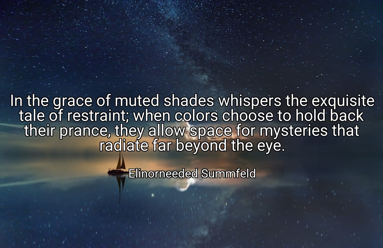 In the grace of muted shades whispers the exquisite tale of restraint; when colors choose to hold back their prance, they allow space for mysteries that radiate far beyond the eye. - Elinorneeded Summfeld