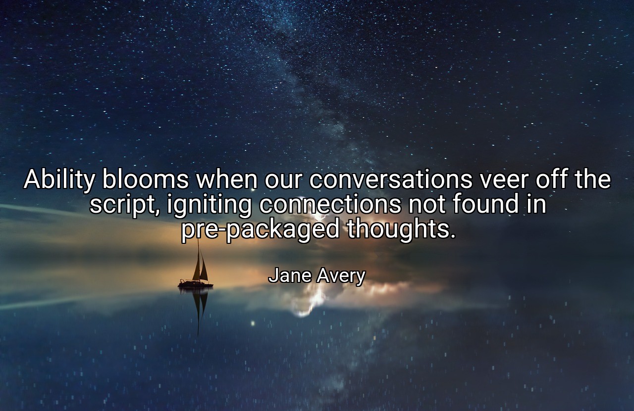 Ability blooms when our conversations veer off the script, igniting connections not found in pre-packaged thoughts. - Jane Avery