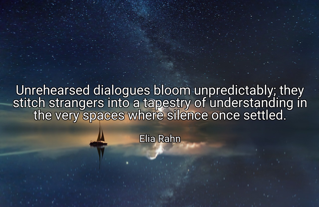 Unrehearsed dialogues bloom unpredictably; they stitch strangers into a tapestry of understanding in the very spaces where silence once settled. - Elia Rahn