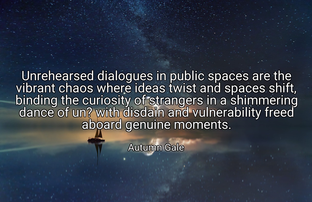 Unrehearsed dialogues in public spaces are the vibrant chaos where ideas twist and spaces shift, binding the curiosity of strangers in a shimmering dance of un? with disdain and vulnerability freed aboard genuine moments. - Autumn Gale