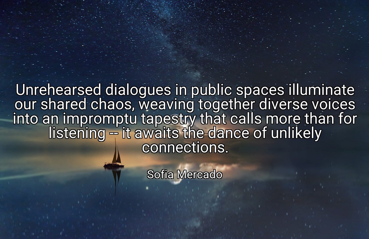 Unrehearsed dialogues in public spaces illuminate our shared chaos, weaving together diverse voices into an impromptu tapestry that calls more than for listening -- it awaits the dance of unlikely connections. - Sofia Mercado