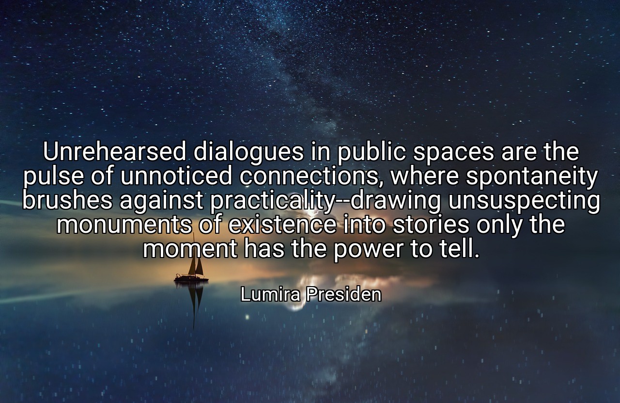 Unrehearsed dialogues in public spaces are the pulse of unnoticed connections, where spontaneity brushes against practicality--drawing unsuspecting monuments of existence into stories only the moment has the power to tell. - Lumira Presiden