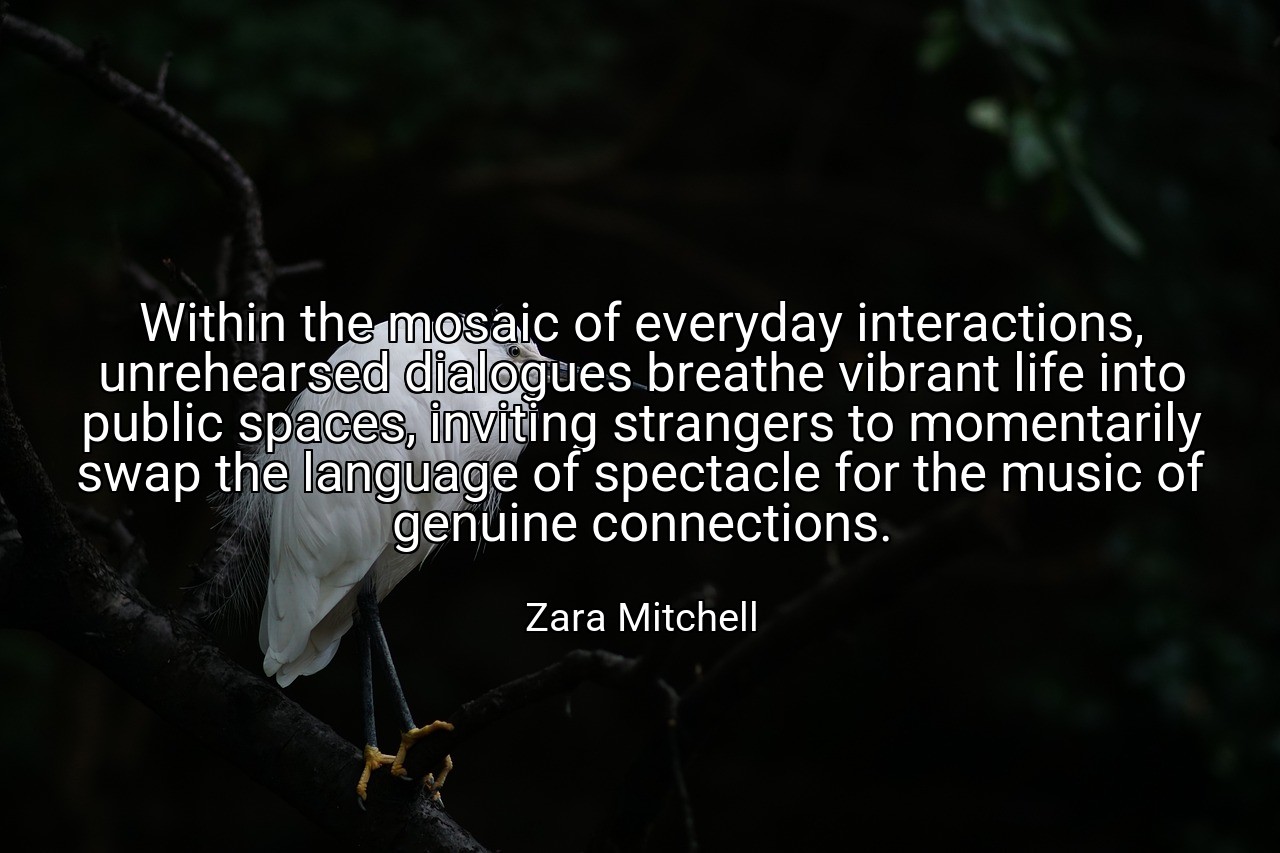 Within the mosaic of everyday interactions, unrehearsed dialogues breathe vibrant life into public spaces, inviting strangers to momentarily swap the language of spectacle for the music of genuine connections. - Zara Mitchell